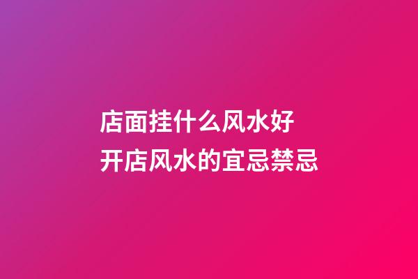 店面挂什么风水好 开店风水的宜忌禁忌